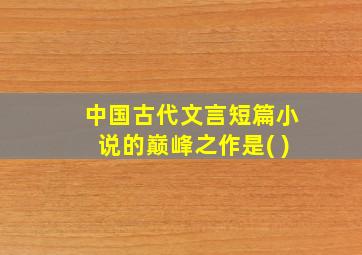 中国古代文言短篇小说的巅峰之作是( )